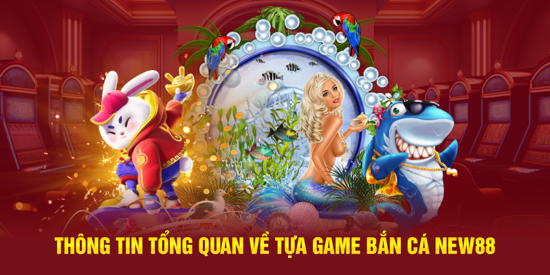 Thông tin tổng quan về tựa game Bắn cá New88